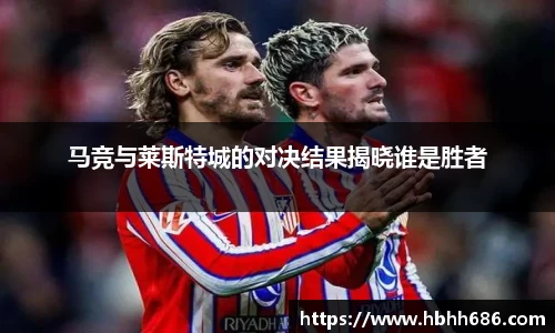 马竞与莱斯特城的对决结果揭晓谁是胜者